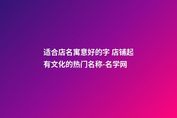 适合店名寓意好的字 店铺起有文化的热门名称-名学网-第1张-店铺起名-玄机派